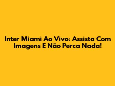 Inter Miami Ao Vivo: Assista Com Imagens E Não Perca Nada!