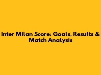 Inter Milan Score: Goals, Results & Match Analysis