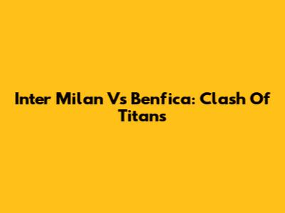 Inter Milan Vs Benfica: Clash Of Titans