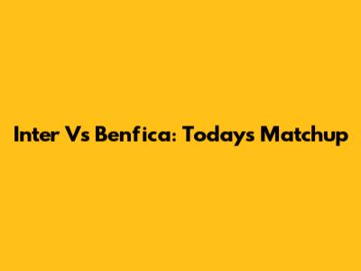 Inter Vs Benfica: Today's Matchup