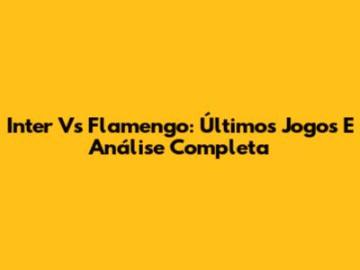 Inter Vs Flamengo: Últimos Jogos E Análise Completa