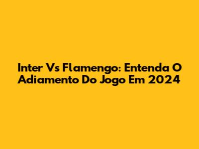 Inter Vs Flamengo: Entenda O Adiamento Do Jogo Em 2024