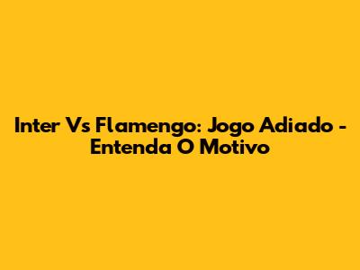 Inter Vs Flamengo: Jogo Adiado - Entenda O Motivo