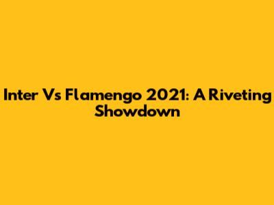 Inter Vs Flamengo 2021: A Riveting Showdown