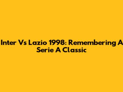 Inter Vs Lazio 1998: Remembering A Serie A Classic