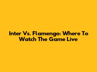 Inter Vs. Flamengo: Where To Watch The Game Live