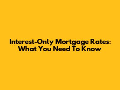 Interest-Only Mortgage Rates: What You Need To Know