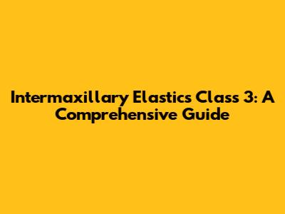 Intermaxillary Elastics Class 3: A Comprehensive Guide