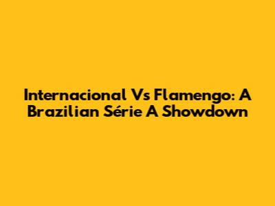 Internacional Vs Flamengo: A Brazilian Série A Showdown