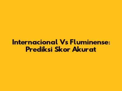 Internacional Vs Fluminense: Prediksi Skor Akurat