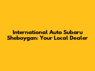 International Auto Subaru Sheboygan: Your Local Dealer