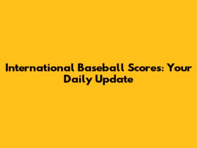 International Baseball Scores: Your Daily Update
