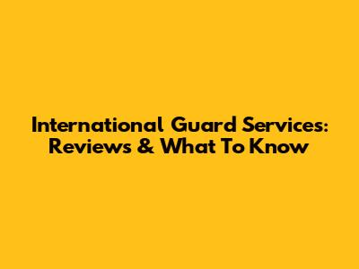 International Guard Services: Reviews & What To Know