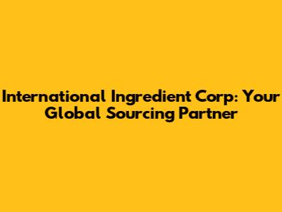International Ingredient Corp: Your Global Sourcing Partner