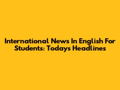 International News In English For Students: Today's Headlines