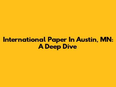International Paper In Austin, MN: A Deep Dive