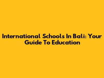 International Schools In Bali: Your Guide To Education