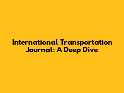 International Transportation Journal: A Deep Dive