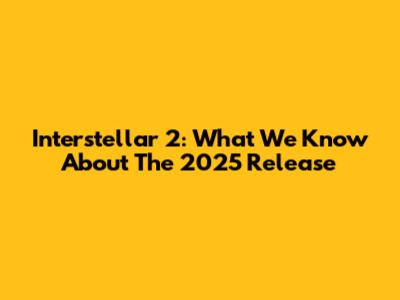 Interstellar 2: What We Know About The 2025 Release