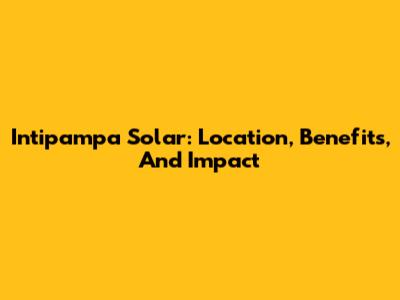 Intipampa Solar: Location, Benefits, And Impact