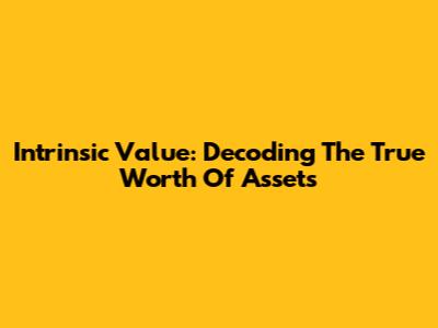 Intrinsic Value: Decoding The True Worth Of Assets