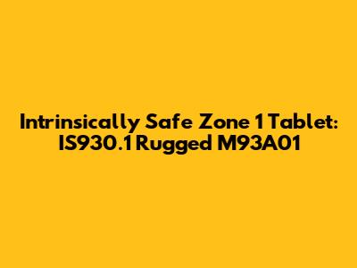 Intrinsically Safe Zone 1 Tablet: IS930.1 Rugged M93A01