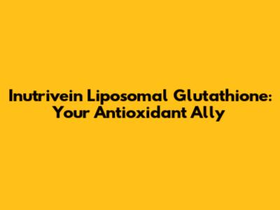 Inutrivein Liposomal Glutathione: Your Antioxidant Ally