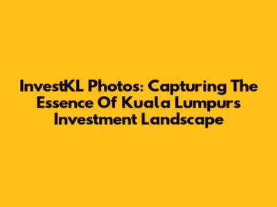 InvestKL Photos: Capturing The Essence Of Kuala Lumpur's Investment Landscape