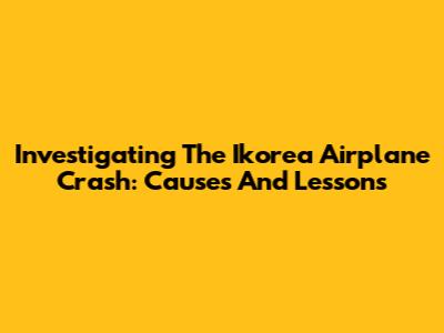 Investigating The Ikorea Airplane Crash: Causes And Lessons
