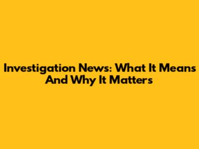 Investigation News: What It Means And Why It Matters