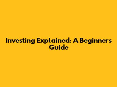 Investing Explained: A Beginner's Guide