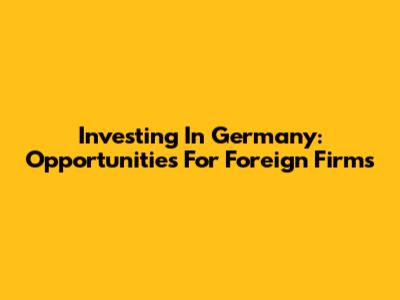 Investing In Germany: Opportunities For Foreign Firms