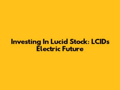 Investing In Lucid Stock: LCID's Electric Future