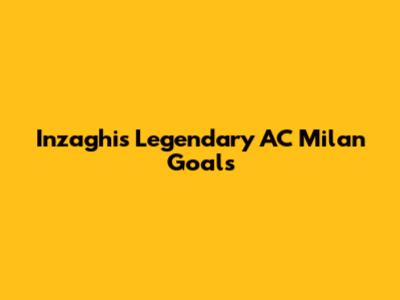 Inzaghi's Legendary AC Milan Goals