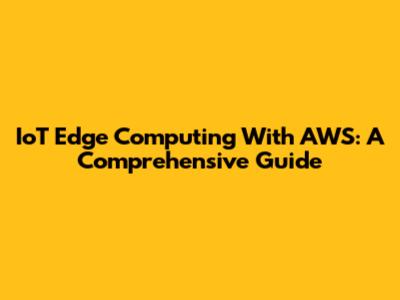 IoT Edge Computing With AWS: A Comprehensive Guide