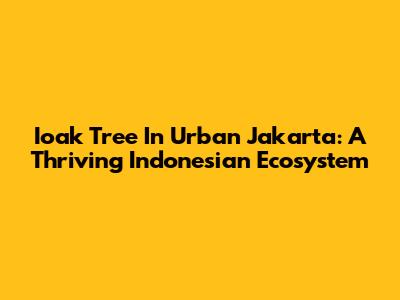 Ioak Tree In Urban Jakarta: A Thriving Indonesian Ecosystem