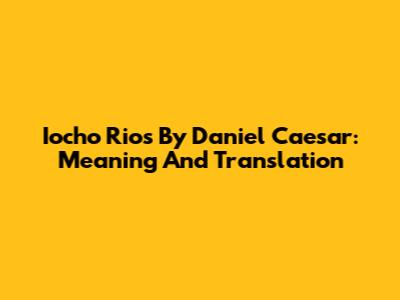 Iocho Rios By Daniel Caesar: Meaning And Translation