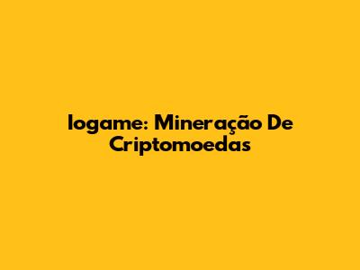 Iogame: Mineração De Criptomoedas