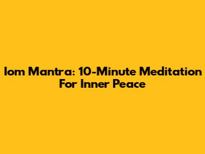 Iom Mantra: 10-Minute Meditation For Inner Peace