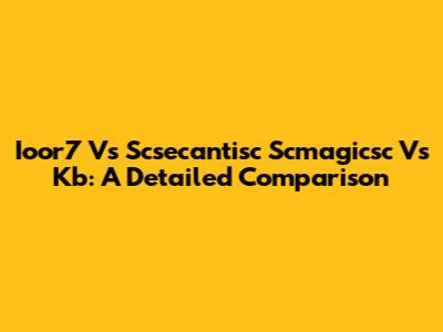 Ioor7 Vs Scsecantisc Scmagicsc Vs Kb: A Detailed Comparison