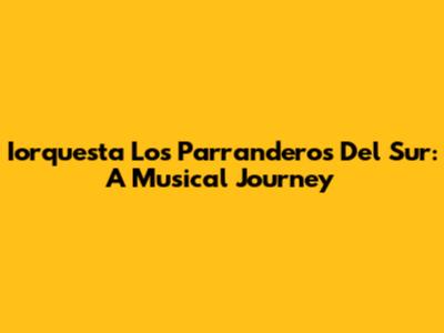 Iorquesta Los Parranderos Del Sur: A Musical Journey