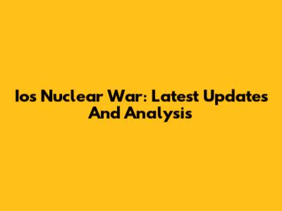 Ios Nuclear War: Latest Updates And Analysis