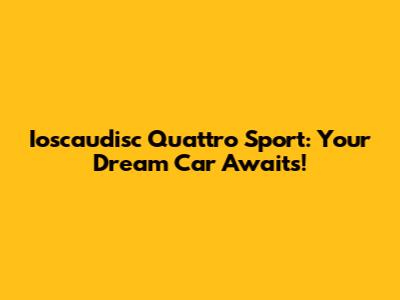 Ioscaudisc Quattro Sport: Your Dream Car Awaits!