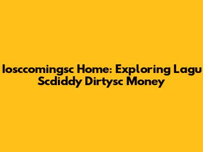 Iosccomingsc Home: Exploring Lagu Scdiddy Dirtysc Money