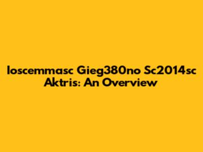 Ioscemmasc Gieg380no Sc2014sc Aktris: An Overview