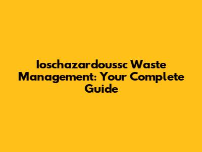 Ioschazardoussc Waste Management: Your Complete Guide