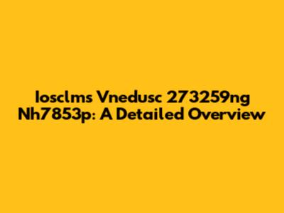 Iosclms Vnedusc 273259ng Nh7853p: A Detailed Overview