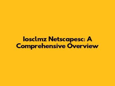 Iosclmz Netscapesc: A Comprehensive Overview