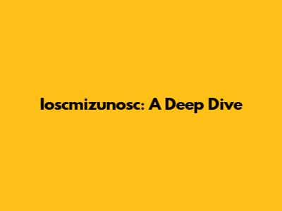 Ioscmizunosc: A Deep Dive