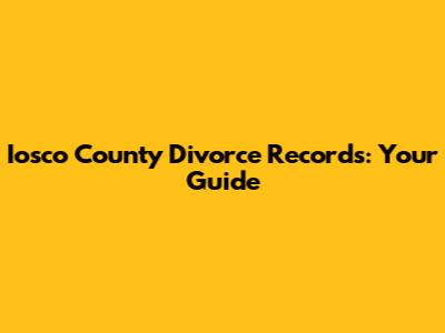Iosco County Divorce Records: Your Guide